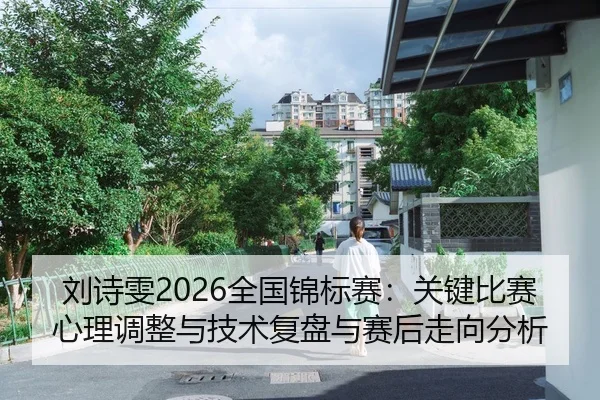 刘诗雯2026全国锦标赛：关键比赛心理调整与技术复盘与赛后走向分析