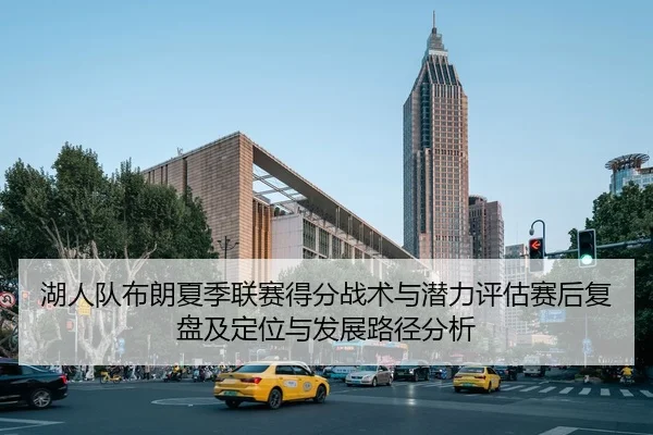 湖人队布朗夏季联赛得分战术与潜力评估赛后复盘及定位与发展路径分析
