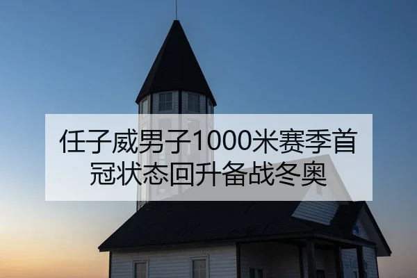 任子威男子1000米赛季首冠状态回升备战冬奥